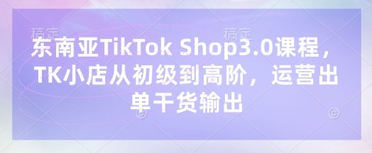 东南亚TikTok Shop3.0课程，TK小店​从初级到高阶，运营出单干货输出【1.5GB/MP4】