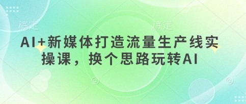AI+新媒体打造流量生产线实操课，换个思路玩转AI【1.1GB/MP4】