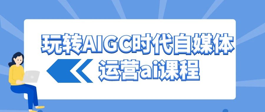 玩转AIGC时代自媒体运营ai课程【686MB/MP4】