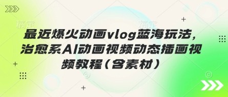 最近爆火动画vlog蓝海玩法，治愈系AI动画视频动态插画视频教程(含素材)【1.3GB/MP4】