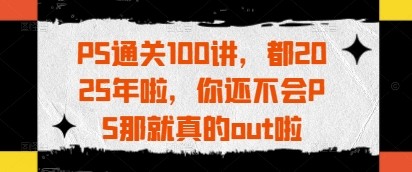 PS通关100讲，都2025年啦，你还不会PS那就真的out啦【7.3GB/MP4】