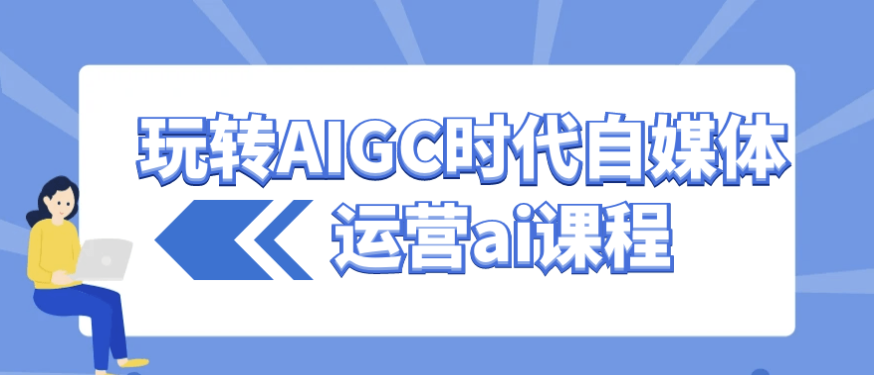 玩转AIGC时代自媒体运营ai课程 【686MB】