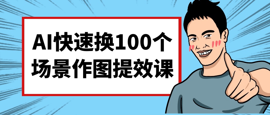 AI快速换100个场景作图提效课0.6G
