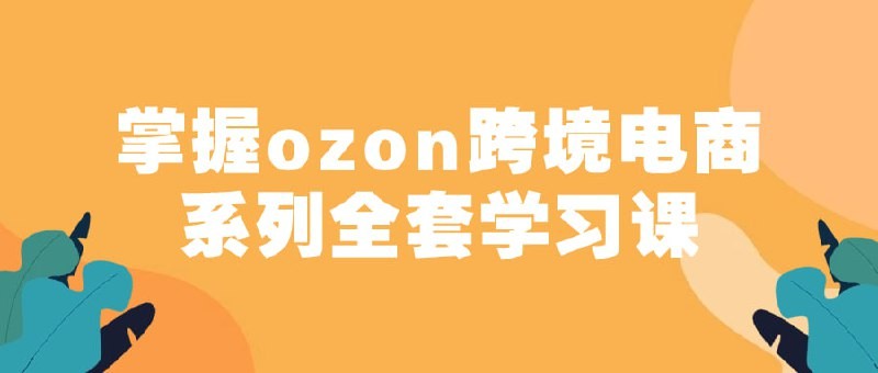 俄罗斯跨境电商ozon-马上0门槛入驻!掌握ozon跨境电商系列全套学习课【1.04GB】