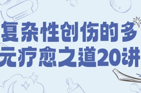 复杂性创伤的多元疗愈之道20讲 【10GB】