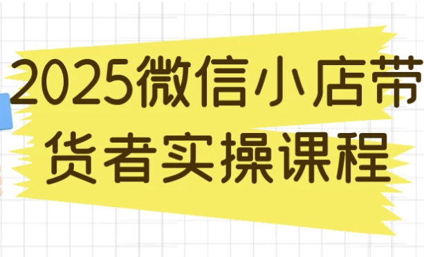 2025微信小店带货者实操课程 【1.2GB】
