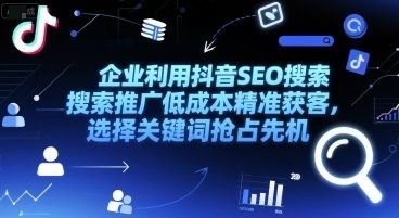 企业利用抖音SEO搜索推广低成本精准获客，选择关键词抢占先机【128MB/MP4】