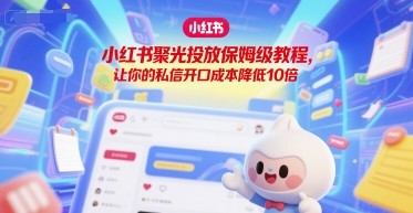 小红书聚光投放保姆级教程,让你的私信开口成本降低10倍【1.4GB/MP4】