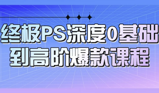 终极PS深度0基础到高阶爆款课程 【23GB】