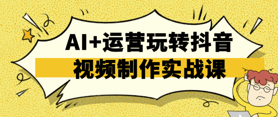 AI+运营玩转抖音视频制作实战课 【2.3GB】