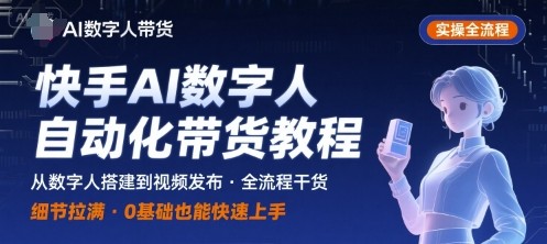 快手AI数字人自动化视频带货实操全流程，干货满满，细节拉满【657MB/MP4】