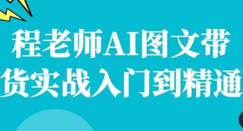程老师AI图文带货实战入门到精通 【2.3GB】